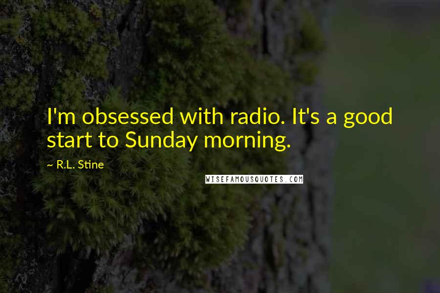 R.L. Stine quotes: I'm obsessed with radio. It's a good start to Sunday morning.