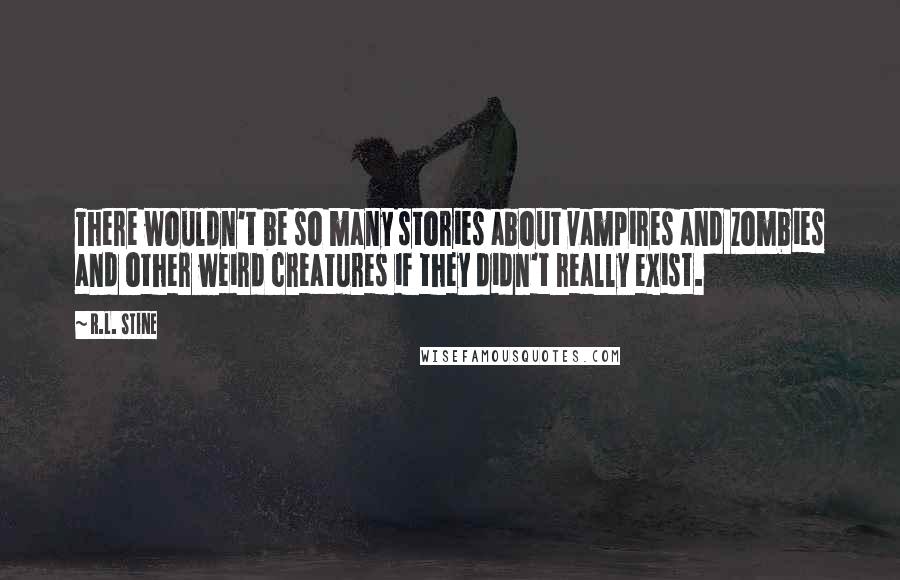 R.L. Stine quotes: There wouldn't be so many stories about vampires and zombies and other weird creatures if they didn't really exist.