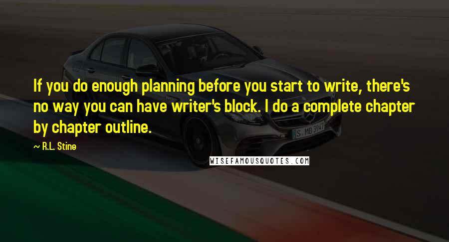 R.L. Stine quotes: If you do enough planning before you start to write, there's no way you can have writer's block. I do a complete chapter by chapter outline. R.L. Stine quotes: If you do enough planning before you start to write, there's no way you can have writer's block. I do a complete chapter by chapter outline.