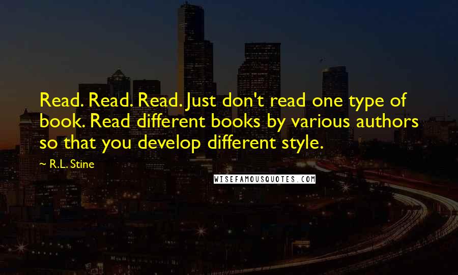 R.L. Stine quotes: Read. Read. Read. Just don't read one type of book. Read different books by various authors so that you develop different style.