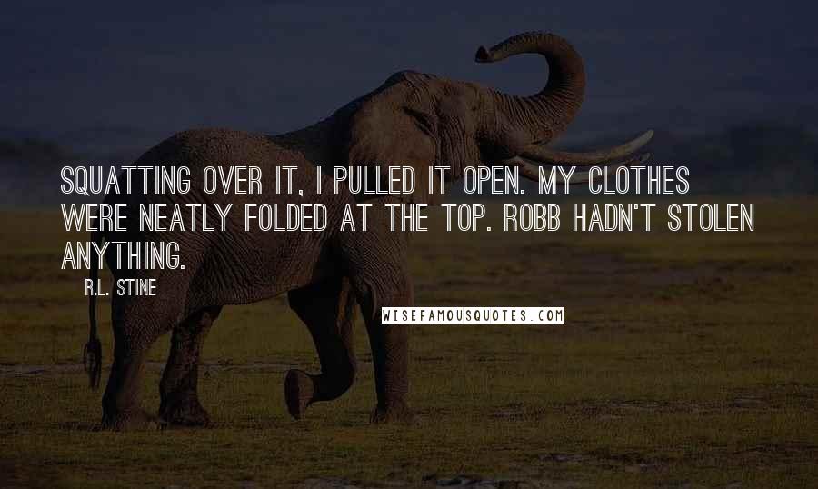 R.L. Stine quotes: Squatting over it, I pulled it open. My clothes were neatly folded at the top. Robb hadn't stolen anything. R.L. Stine quotes: Squatting over it, I pulled it open. My clothes were neatly folded at the top. Robb hadn't stolen anything.