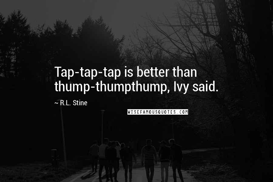 R.L. Stine quotes: Tap-tap-tap is better than thump-thumpthump, Ivy said.