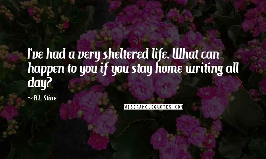 R.L. Stine quotes: I've had a very sheltered life. What can happen to you if you stay home writing all day?