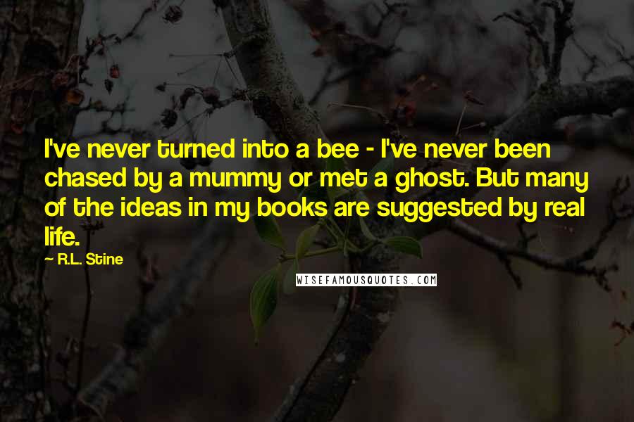 R.L. Stine quotes: I've never turned into a bee - I've never been chased by a mummy or met a ghost. But many of the ideas in my books are suggested by real R.L. Stine quotes: I've never turned into a bee - I've never been chased by a mummy or met a ghost. But many of the ideas in my books are suggested by real