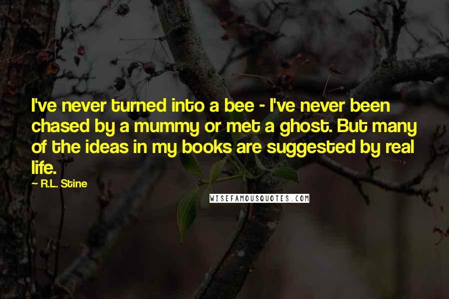 R.L. Stine quotes: I've never turned into a bee - I've never been chased by a mummy or met a ghost. But many of the ideas in my books are suggested by real