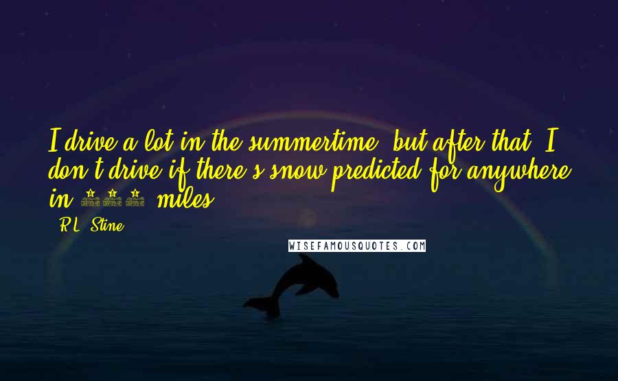 R.L. Stine quotes: I drive a lot in the summertime, but after that, I don't drive if there's snow predicted for anywhere in 500 miles. R.L. Stine quotes: I drive a lot in the summertime, but after that, I don't drive if there's snow predicted for anywhere in 500 miles.