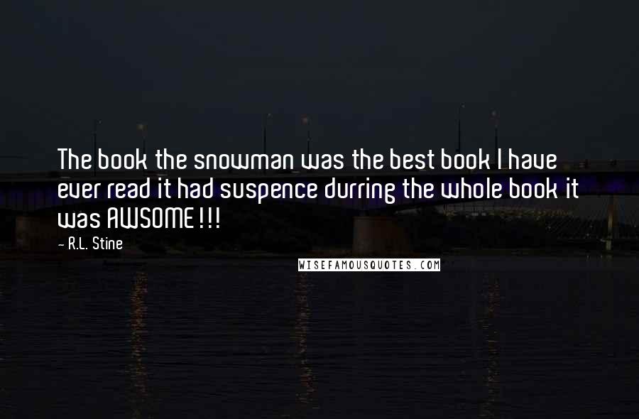 R.L. Stine quotes: The book the snowman was the best book I have ever read it had suspence durring the whole book it was AWSOME!!! R.L. Stine quotes: The book the snowman was the best book I have ever read it had suspence durring the whole book it was AWSOME!!!
