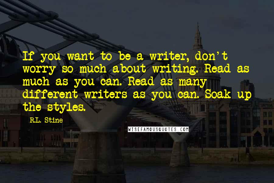 R.L. Stine quotes: If you want to be a writer, don't worry so much about writing. Read as much as you can. Read as many different writers as you can. Soak up the R.L. Stine quotes: If you want to be a writer, don't worry so much about writing. Read as much as you can. Read as many different writers as you can. Soak up the