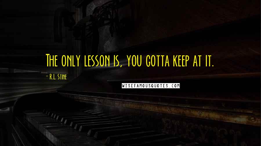 R.L. Stine quotes: The only lesson is, you gotta keep at it.