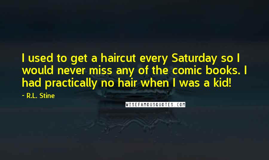 R.L. Stine quotes: I used to get a haircut every Saturday so I would never miss any of the comic books. I had practically no hair when I was a kid! R.L. Stine quotes: I used to get a haircut every Saturday so I would never miss any of the comic books. I had practically no hair when I was a kid!