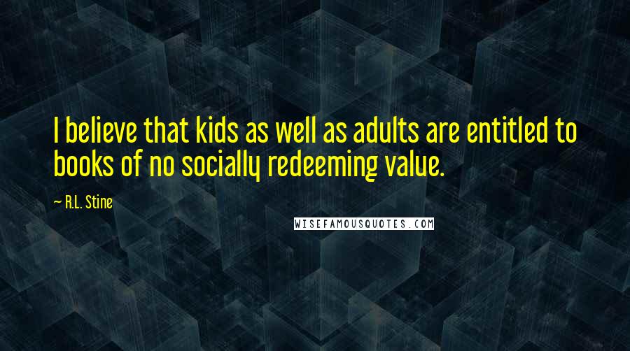 R.L. Stine quotes: I believe that kids as well as adults are entitled to books of no socially redeeming value.