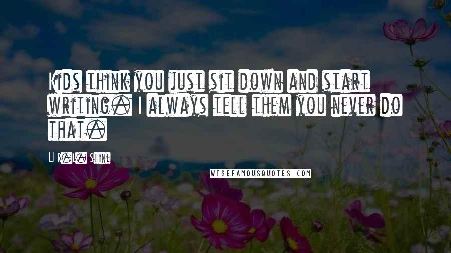 R.L. Stine quotes: Kids think you just sit down and start writing. I always tell them you never do that.