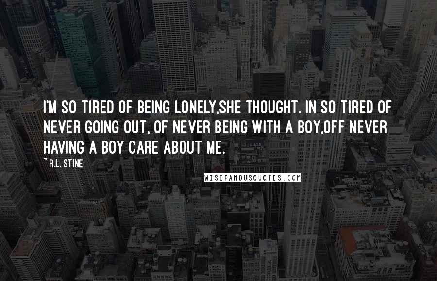 R.L. Stine quotes: I'm so tired of being lonely,she thought. In so tired of never going out, of never being with a boy,off never having a boy care about me. R.L. Stine quotes: I'm so tired of being lonely,she thought. In so tired of never going out, of never being with a boy,off never having a boy care about me.