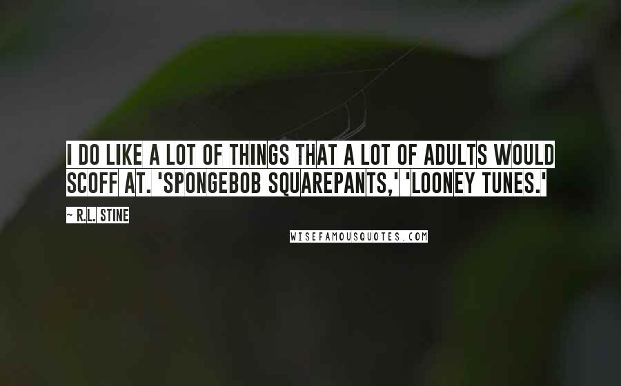 R.L. Stine quotes: I do like a lot of things that a lot of adults would scoff at. 'SpongeBob SquarePants,' 'Looney Tunes.'