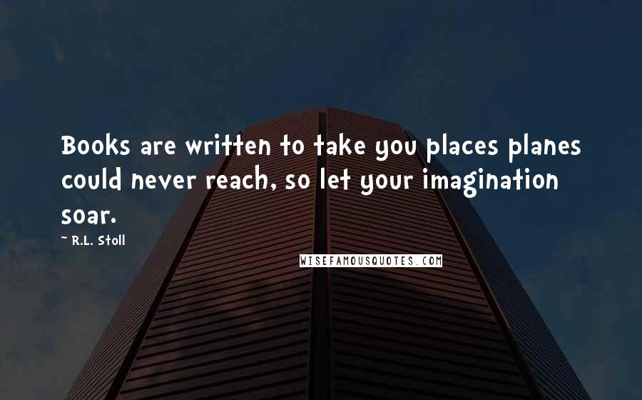 R.L. Stoll quotes: Books are written to take you places planes could never reach, so let your imagination soar.