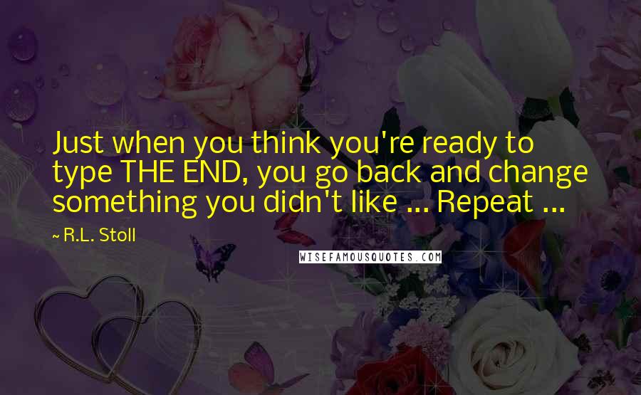 R.L. Stoll quotes: Just when you think you're ready to type THE END, you go back and change something you didn't like ... Repeat ... R.L. Stoll quotes: Just when you think you're ready to type THE END, you go back and change something you didn't like ... Repeat ...