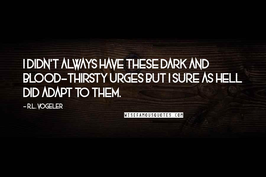 R.L. Vogeler quotes: I didn't always have these dark and blood-thirsty urges but I sure as hell did adapt to them.