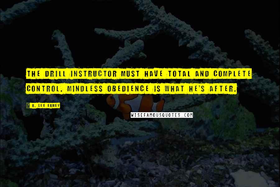 R. Lee Ermey quotes: The drill instructor must have total and complete control. Mindless obedience is what he's after.