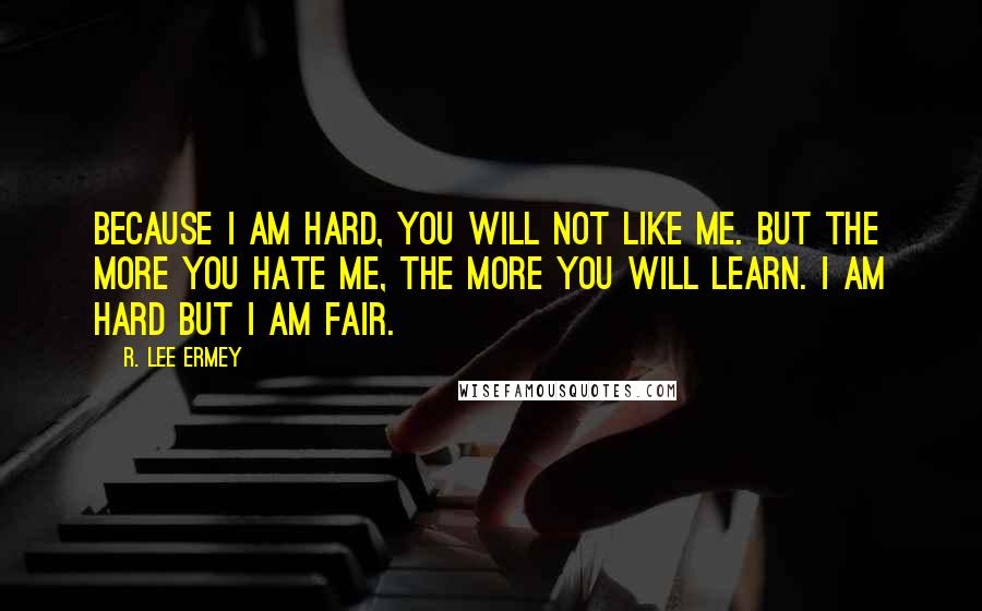 R. Lee Ermey quotes: Because I am hard, you will not like me. But the more you hate me, the more you will learn. I am hard but I am fair. R. Lee Ermey quotes: Because I am hard, you will not like me. But the more you hate me, the more you will learn. I am hard but I am fair.