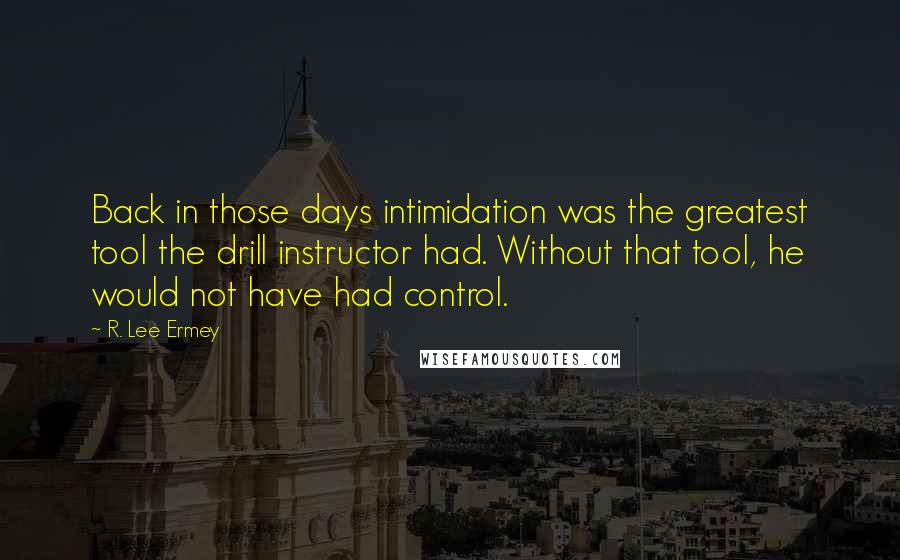 R. Lee Ermey quotes: Back in those days intimidation was the greatest tool the drill instructor had. Without that tool, he would not have had control. R. Lee Ermey quotes: Back in those days intimidation was the greatest tool the drill instructor had. Without that tool, he would not have had control.