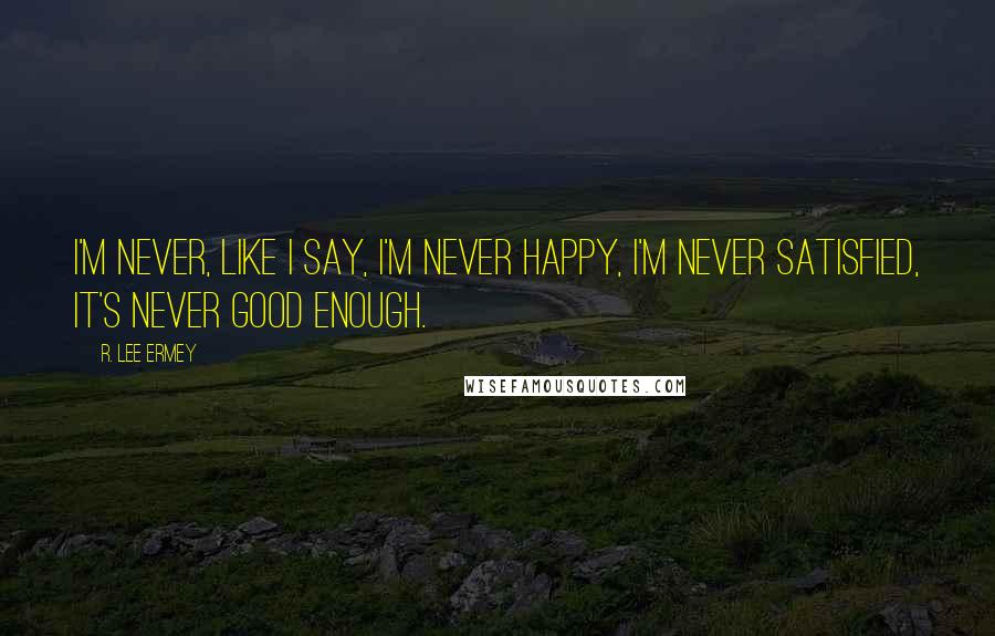 R. Lee Ermey quotes: I'm never, like I say, I'm never happy, I'm never satisfied, it's never good enough.