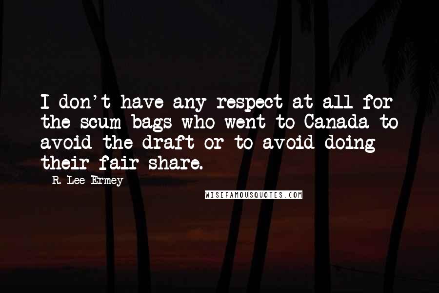 R. Lee Ermey quotes: I don't have any respect at all for the scum-bags who went to Canada to avoid the draft or to avoid doing their fair share. R. Lee Ermey quotes: I don't have any respect at all for the scum-bags who went to Canada to avoid the draft or to avoid doing their fair share.