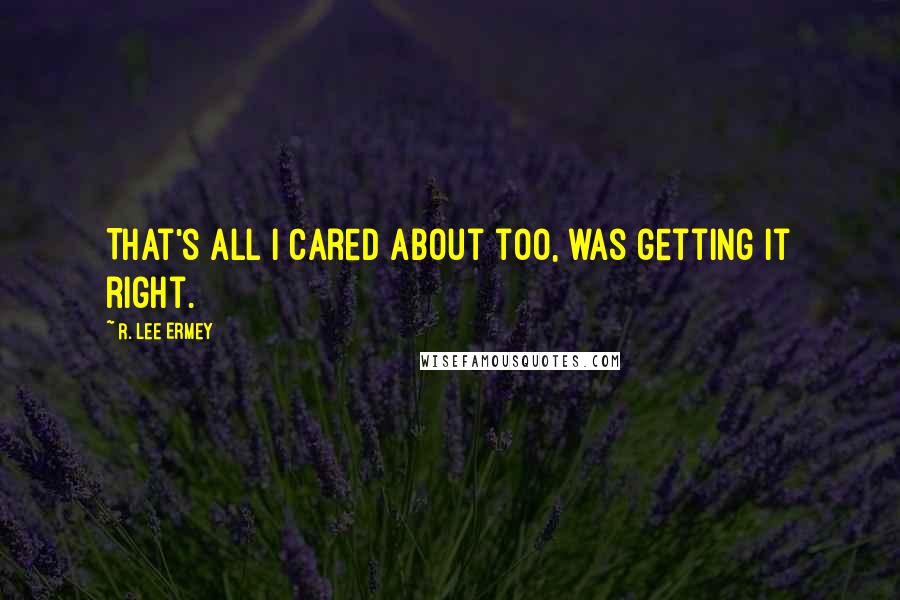 R. Lee Ermey quotes: That's all I cared about too, was getting it right.
