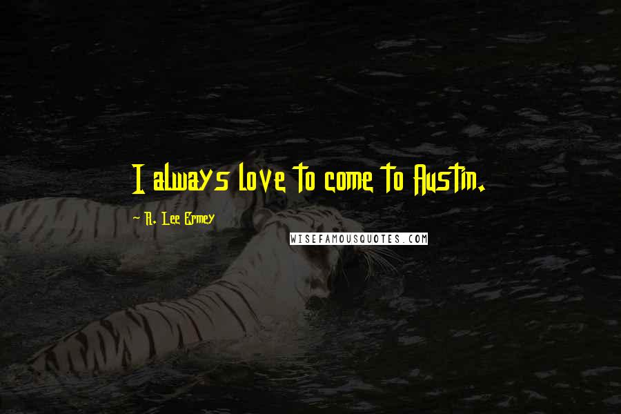 R. Lee Ermey quotes: I always love to come to Austin.