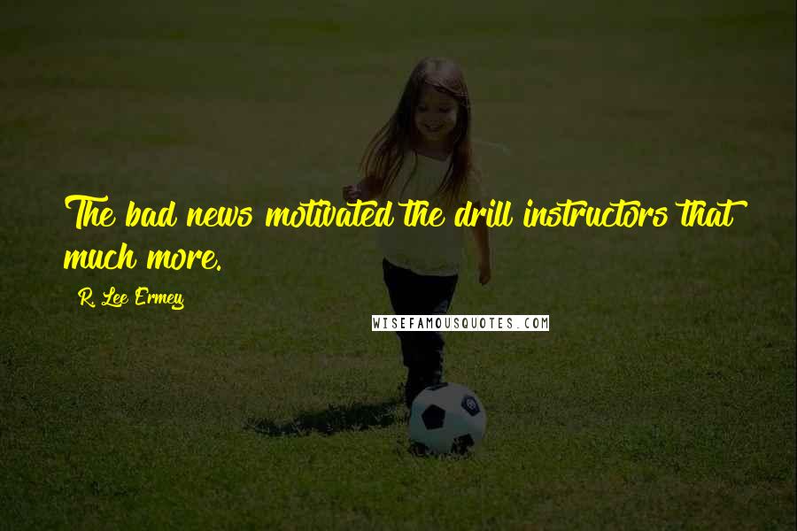 R. Lee Ermey quotes: The bad news motivated the drill instructors that much more.