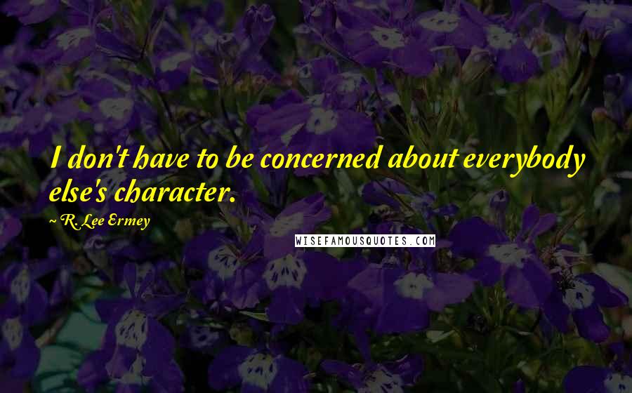R. Lee Ermey quotes: I don't have to be concerned about everybody else's character.
