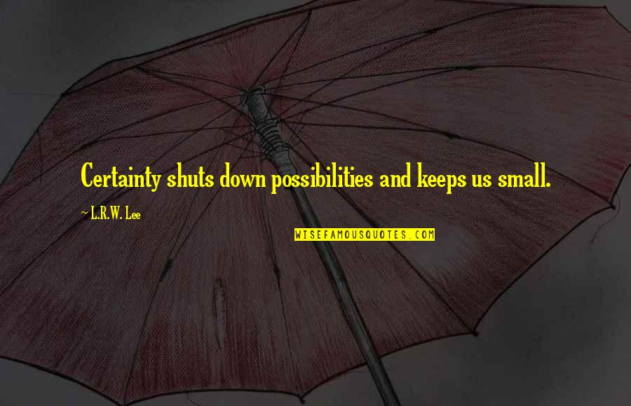 R Lee Quotes By L.R.W. Lee: Certainty shuts down possibilities and keeps us small.