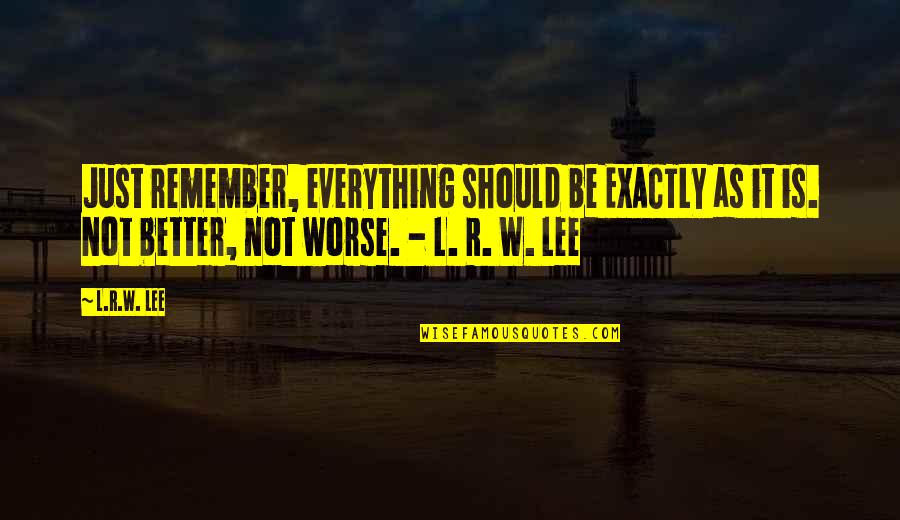 R Lee Quotes By L.R.W. Lee: Just remember, everything should be EXACTLY as it R Lee Quotes By L.R.W. Lee: Just remember, everything should be EXACTLY as it
