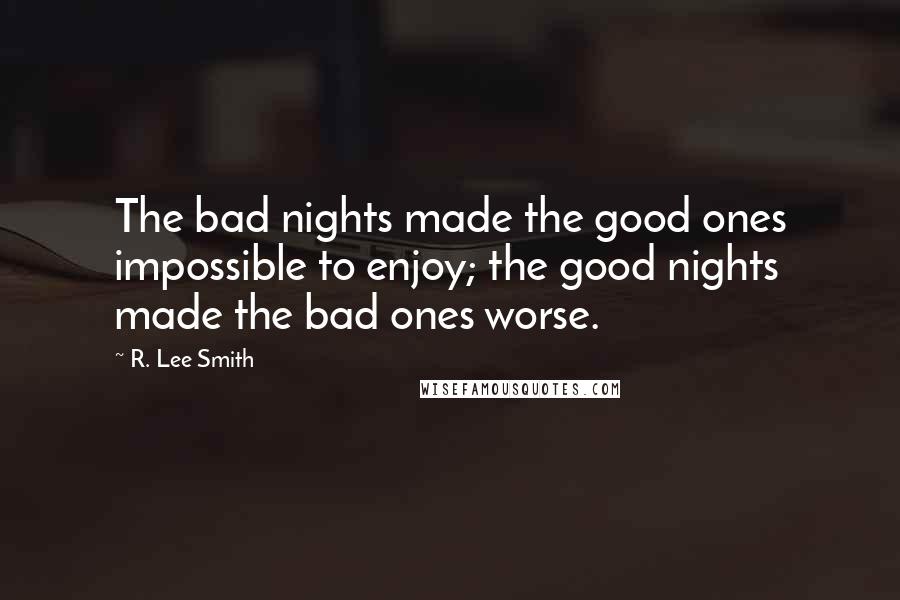 R. Lee Smith quotes: The bad nights made the good ones impossible to enjoy; the good nights made the bad ones worse.