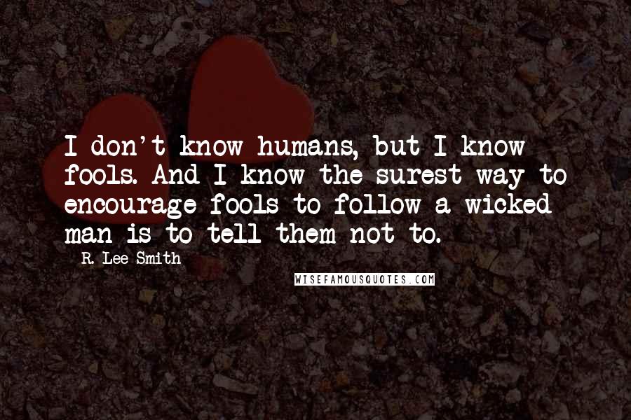 R. Lee Smith quotes: I don't know humans, but I know fools. And I know the surest way to encourage fools to follow a wicked man is to tell them not to.