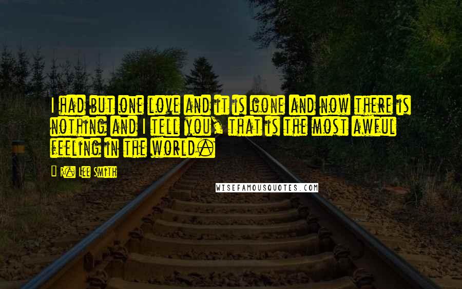 R. Lee Smith quotes: I had but one love and it is gone and now there is nothing and I tell you, that is the most awful feeling in the world.