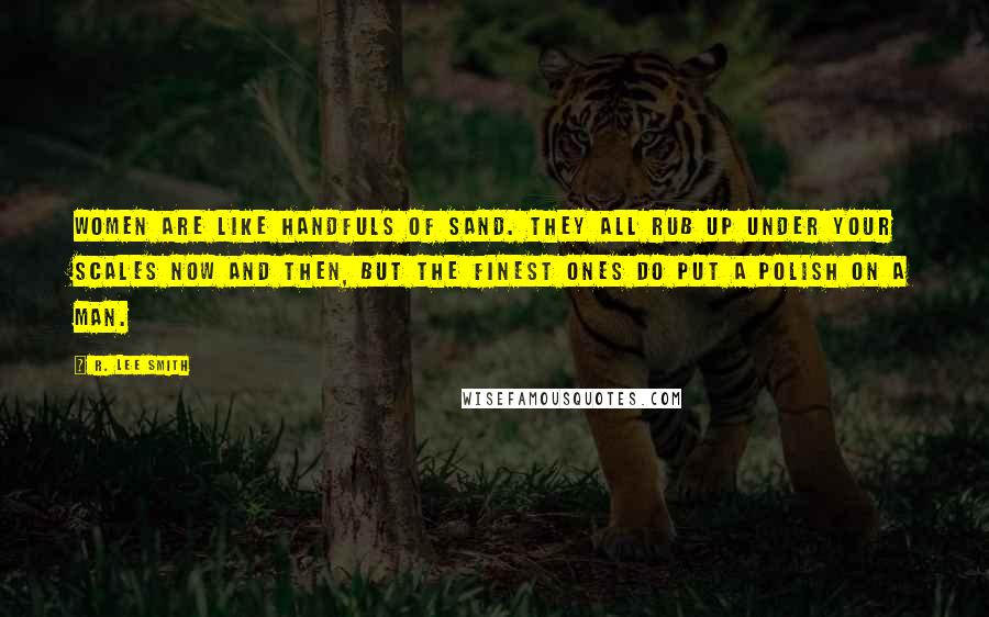 R. Lee Smith quotes: Women are like handfuls of sand. They all rub up under your scales now and then, but the finest ones do put a polish on a man.