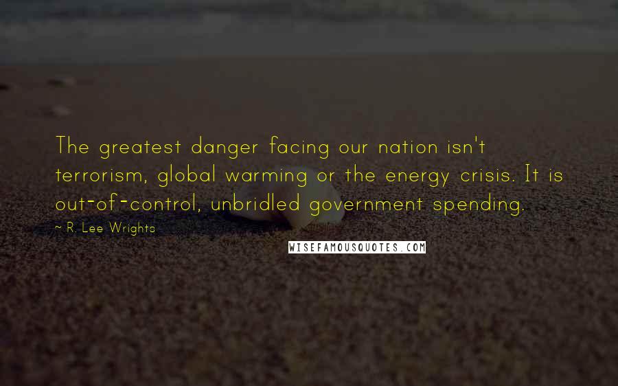 R. Lee Wrights quotes: The greatest danger facing our nation isn't terrorism, global warming or the energy crisis. It is out-of-control, unbridled government spending.