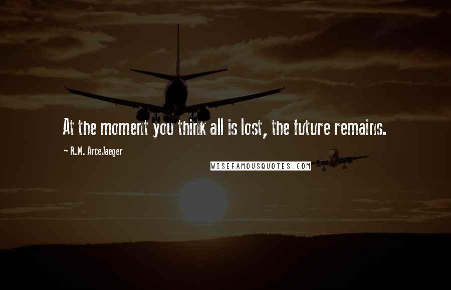 R.M. ArceJaeger quotes: At the moment you think all is lost, the future remains.