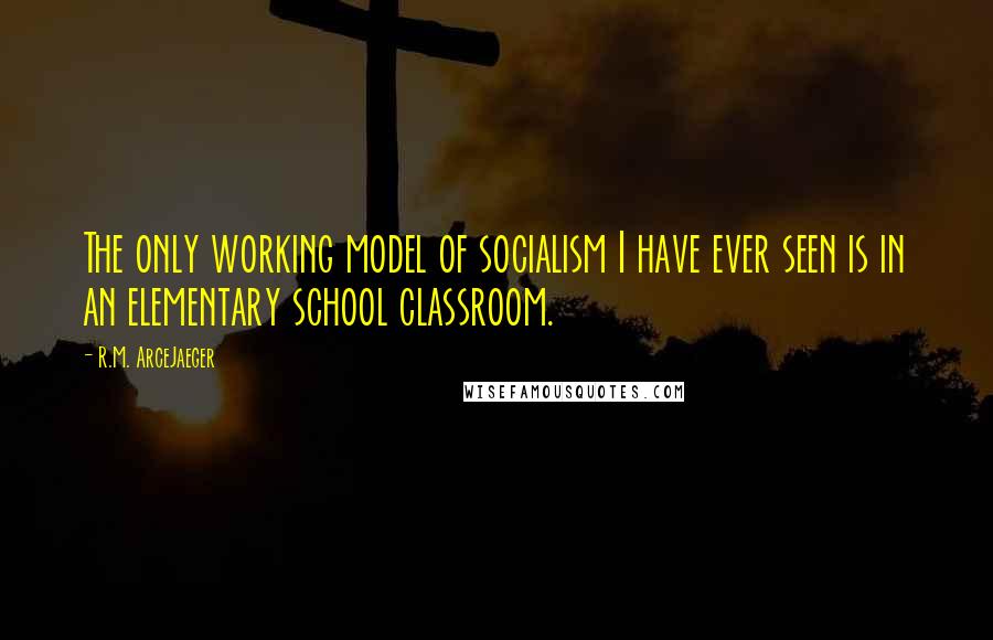 R.M. ArceJaeger quotes: The only working model of socialism I have ever seen is in an elementary school classroom.