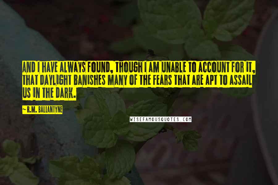 R.M. Ballantyne quotes: And I have always found, though I am unable to account for it, that daylight banishes many of the fears that are apt to assail us in the dark.