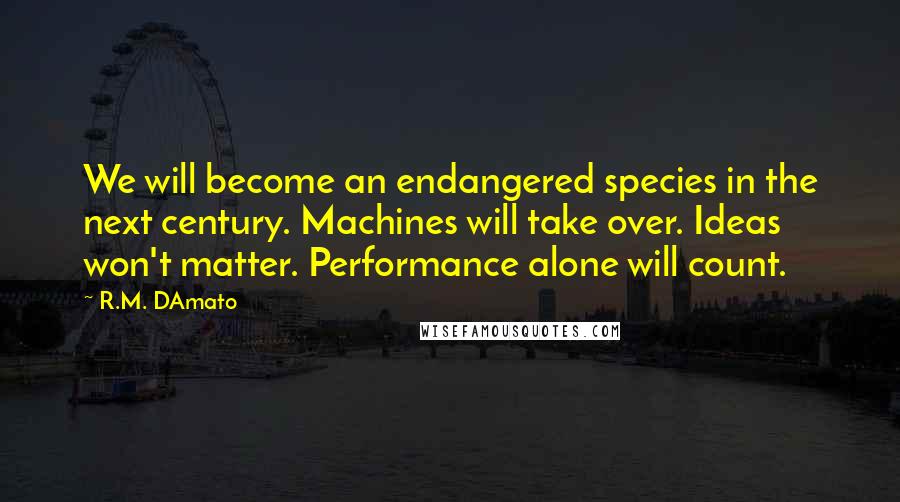 R.M. DAmato quotes: We will become an endangered species in the next century. Machines will take over. Ideas won't matter. Performance alone will count.