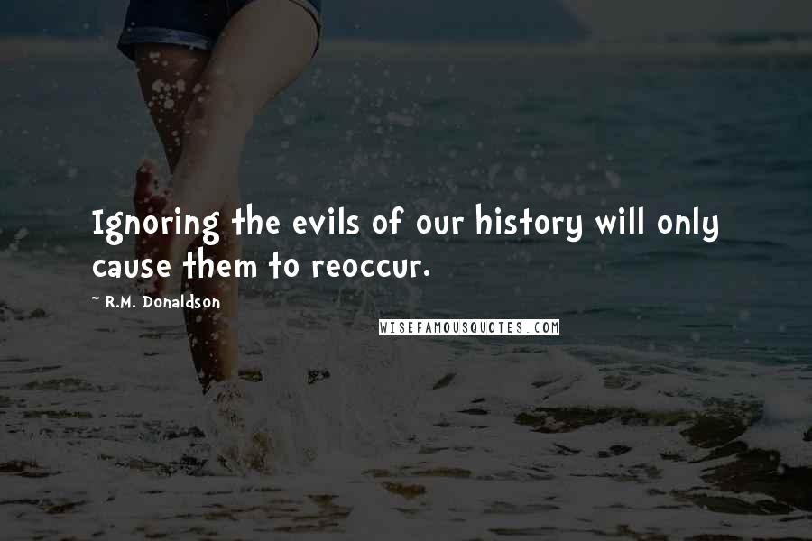 R.M. Donaldson quotes: Ignoring the evils of our history will only cause them to reoccur.