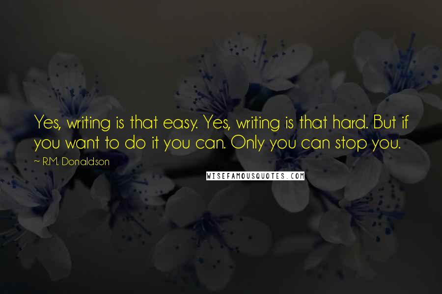 R.M. Donaldson quotes: Yes, writing is that easy. Yes, writing is that hard. But if you want to do it you can. Only you can stop you.