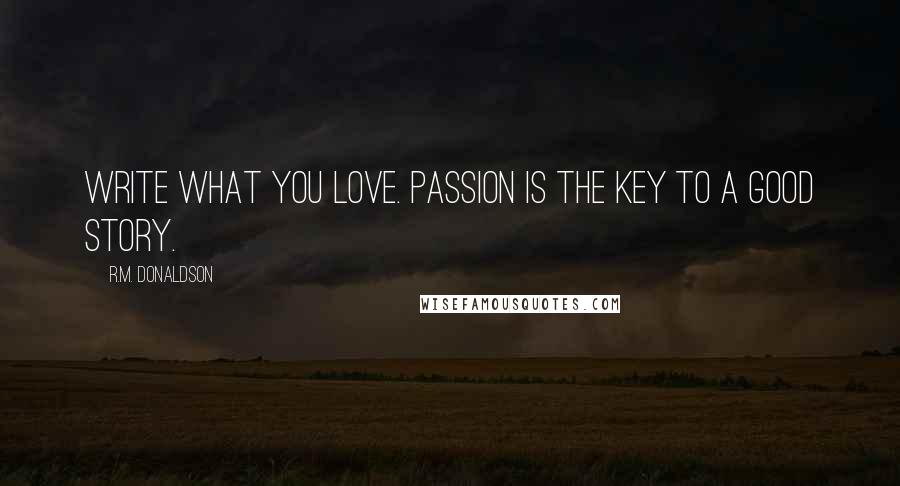 R.M. Donaldson quotes: Write what you love. Passion is the key to a good story.