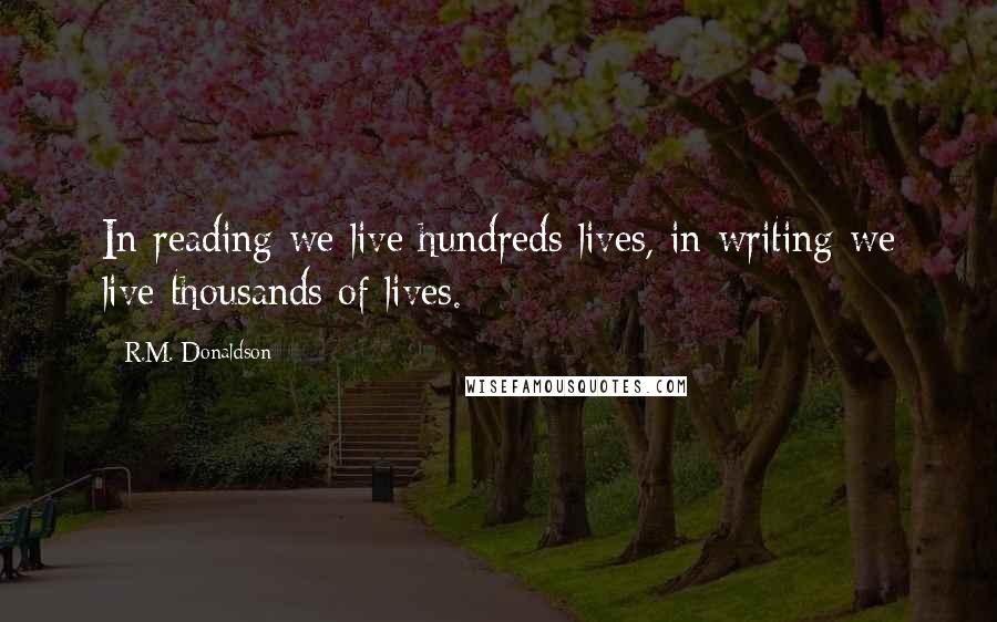 R.M. Donaldson quotes: In reading we live hundreds lives, in writing we live thousands of lives.
