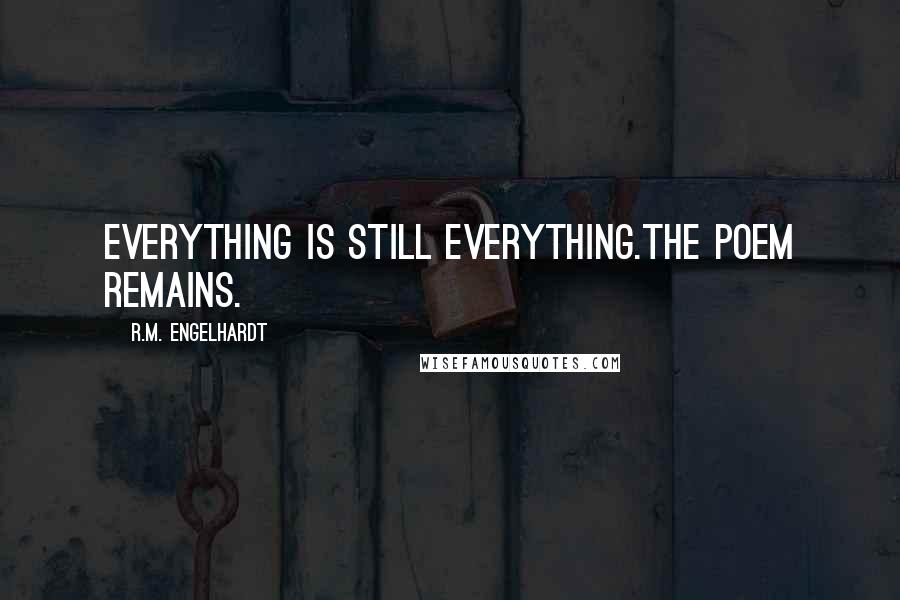 R.M. Engelhardt quotes: Everything is still everything.The Poem Remains.