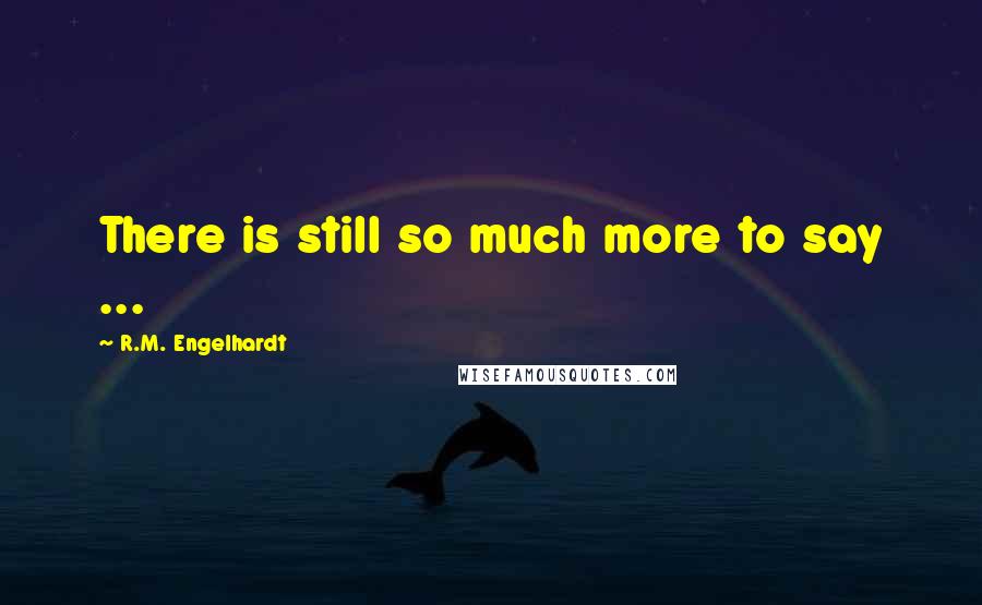 R.M. Engelhardt quotes: There is still so much more to say ...