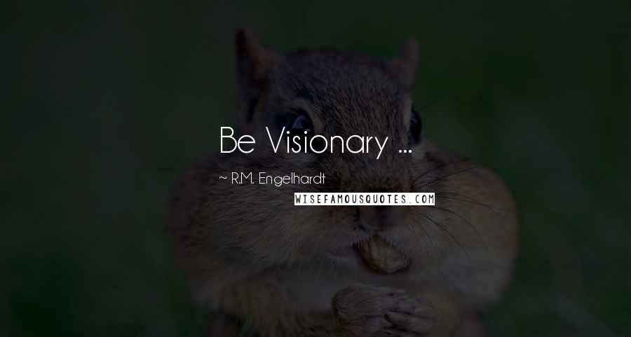 R.M. Engelhardt quotes: Be Visionary ...