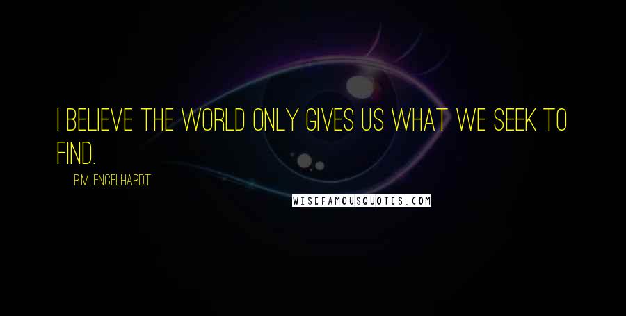 R.M. Engelhardt quotes: I believe the world only gives us what we seek to find.
