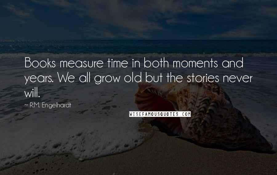 R.M. Engelhardt quotes: Books measure time in both moments and years. We all grow old but the stories never will.